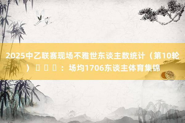 2025中乙联赛现场不雅世东谈主数统计（第10轮） ​​​：场均1706东谈主体育集锦