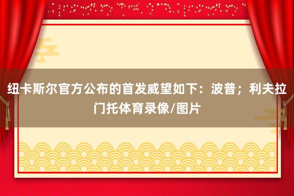 纽卡斯尔官方公布的首发威望如下：波普；利夫拉门托体育录像/图片