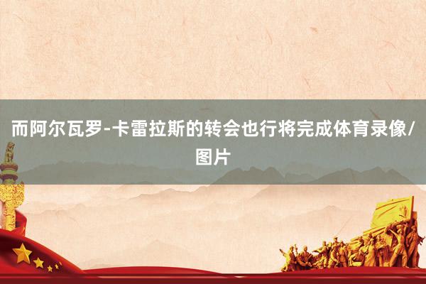 而阿尔瓦罗-卡雷拉斯的转会也行将完成体育录像/图片