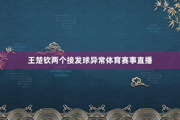 王楚钦两个接发球异常体育赛事直播