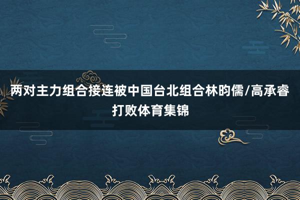 两对主力组合接连被中国台北组合林昀儒/高承睿打败体育集锦