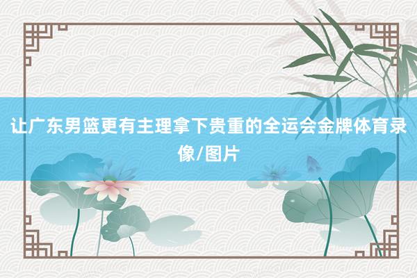 让广东男篮更有主理拿下贵重的全运会金牌体育录像/图片