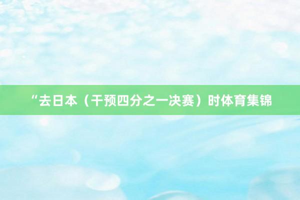“去日本（干预四分之一决赛）时体育集锦