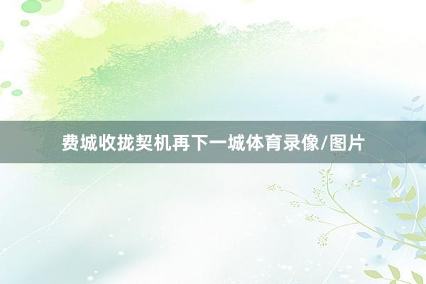 费城收拢契机再下一城体育录像/图片