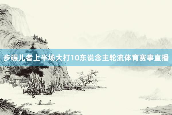 步碾儿者上半场大打10东说念主轮流体育赛事直播