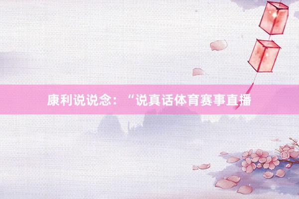 康利说说念：“说真话体育赛事直播