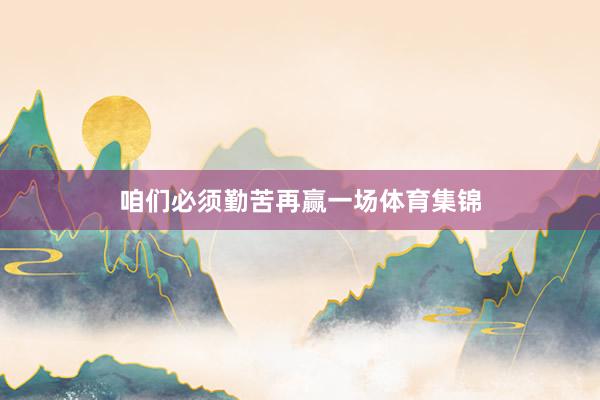 咱们必须勤苦再赢一场体育集锦