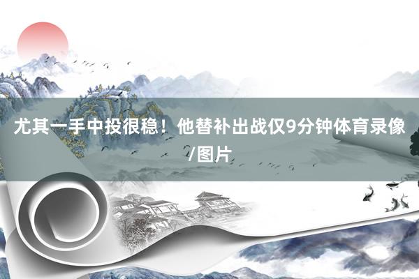 尤其一手中投很稳！　　他替补出战仅9分钟体育录像/图片