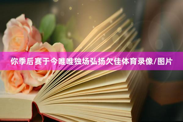 你季后赛于今唯唯独场弘扬欠佳体育录像/图片