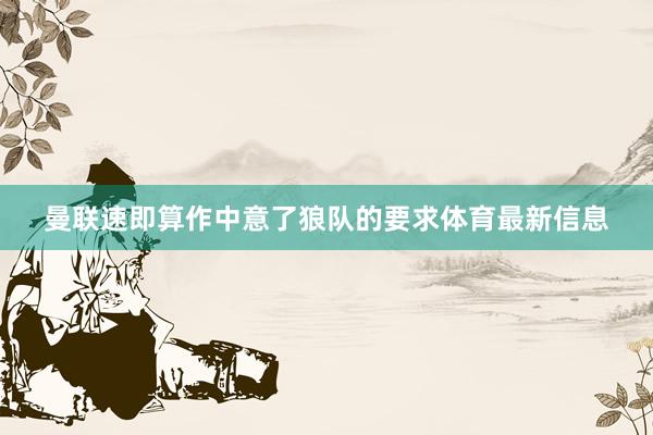 曼联速即算作中意了狼队的要求体育最新信息