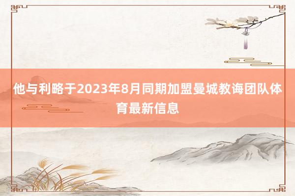 他与利略于2023年8月同期加盟曼城教诲团队体育最新信息