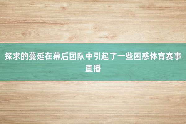 探求的蔓延在幕后团队中引起了一些困惑体育赛事直播