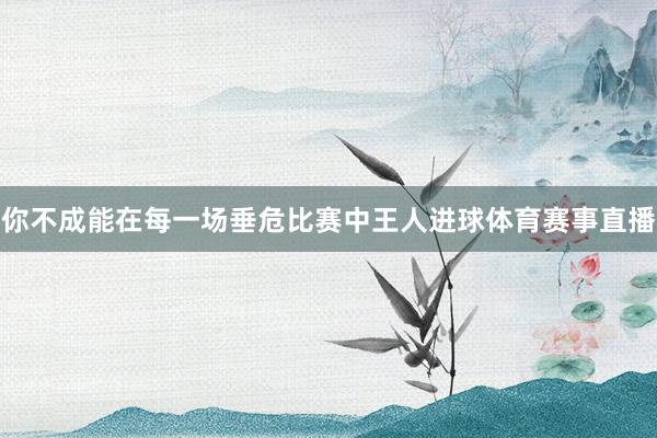 你不成能在每一场垂危比赛中王人进球体育赛事直播