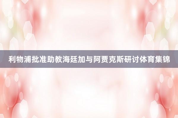 利物浦批准助教海廷加与阿贾克斯研讨体育集锦