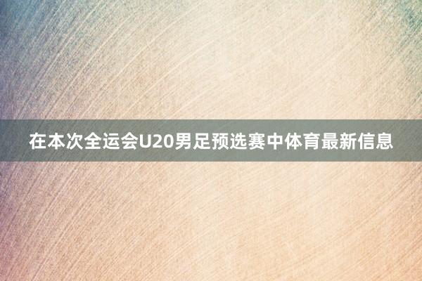 在本次全运会U20男足预选赛中体育最新信息