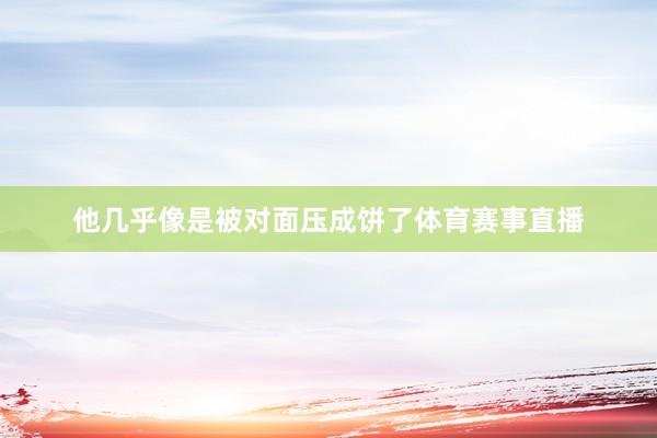 他几乎像是被对面压成饼了体育赛事直播