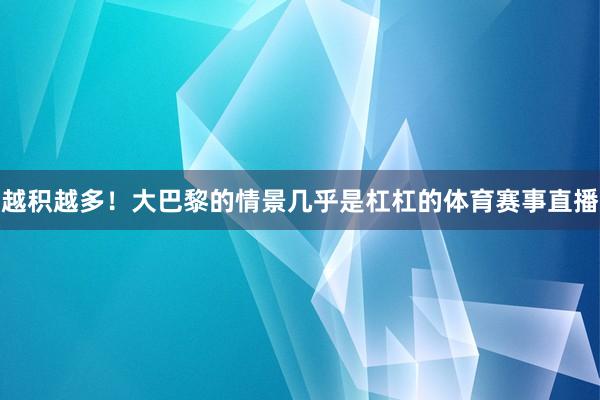 越积越多！大巴黎的情景几乎是杠杠的体育赛事直播