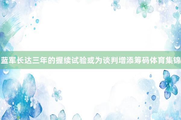 蓝军长达三年的握续试验或为谈判增添筹码体育集锦
