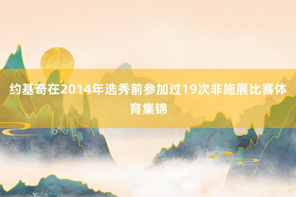 约基奇在2014年选秀前参加过19次非施展比赛体育集锦