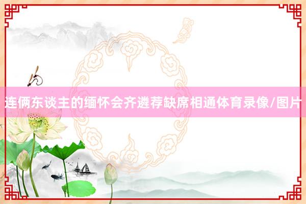 连俩东谈主的缅怀会齐遴荐缺席相通体育录像/图片