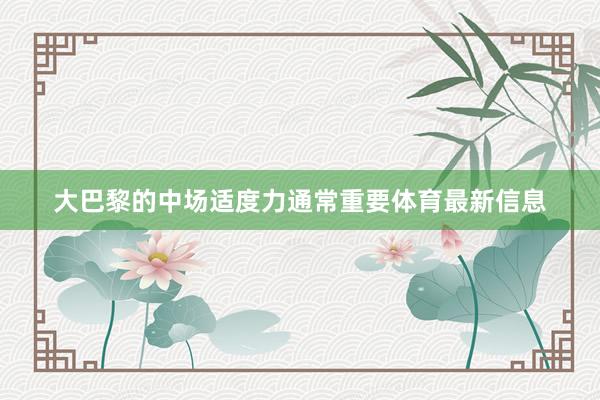 大巴黎的中场适度力通常重要体育最新信息