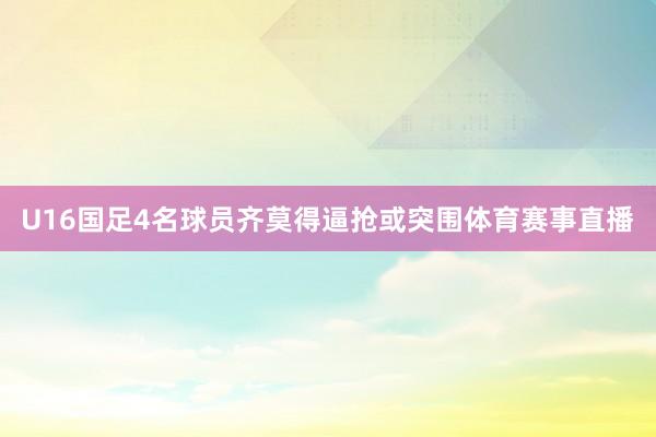 U16国足4名球员齐莫得逼抢或突围体育赛事直播