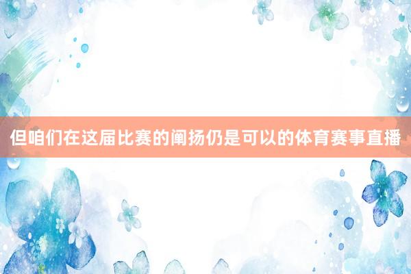 但咱们在这届比赛的阐扬仍是可以的体育赛事直播