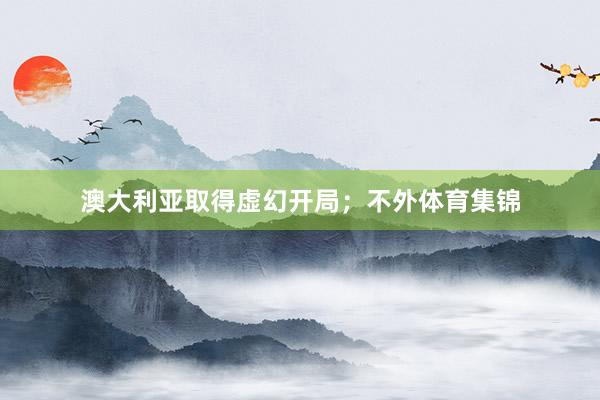 澳大利亚取得虚幻开局；不外体育集锦