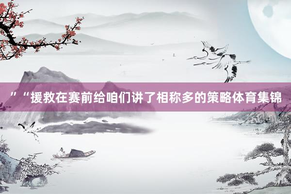 ”“援救在赛前给咱们讲了相称多的策略体育集锦