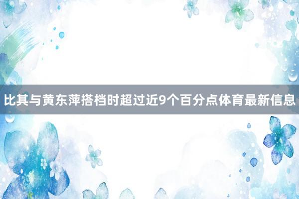 比其与黄东萍搭档时超过近9个百分点体育最新信息
