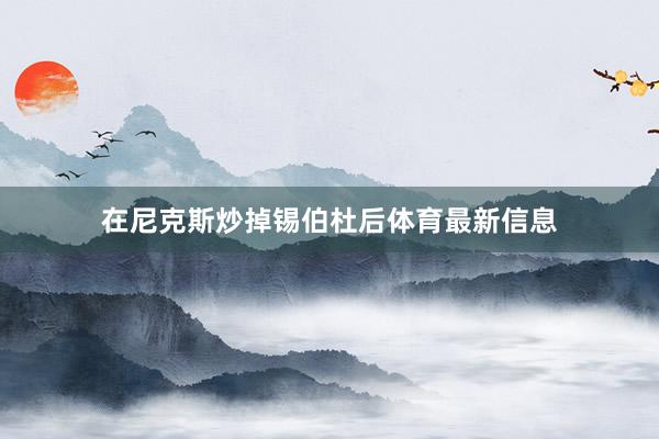 在尼克斯炒掉锡伯杜后体育最新信息