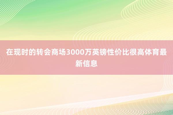 在现时的转会商场3000万英镑性价比很高体育最新信息