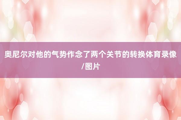 奥尼尔对他的气势作念了两个关节的转换体育录像/图片