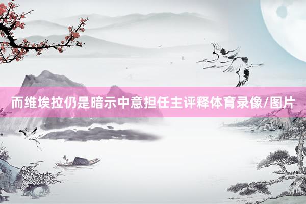 而维埃拉仍是暗示中意担任主评释体育录像/图片