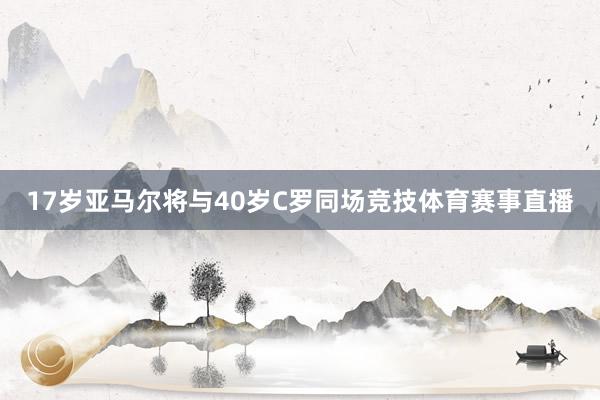 17岁亚马尔将与40岁C罗同场竞技体育赛事直播