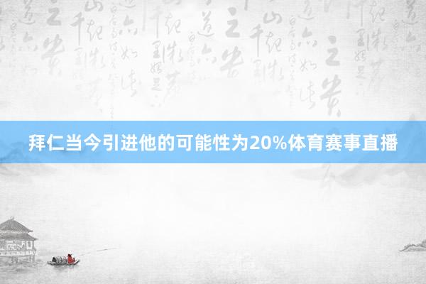 拜仁当今引进他的可能性为20%体育赛事直播