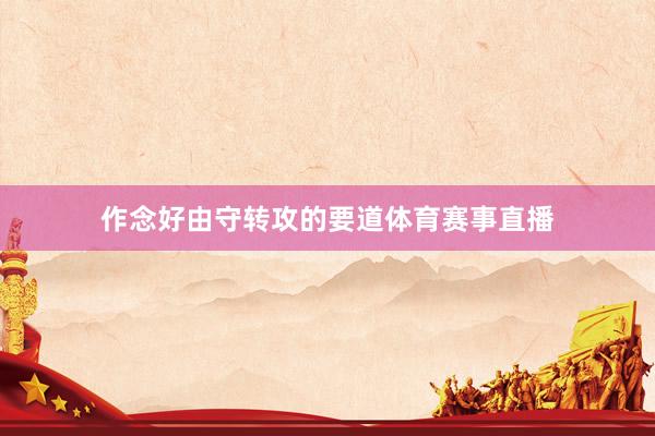 作念好由守转攻的要道体育赛事直播
