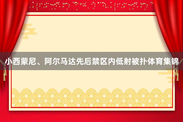 小西蒙尼、阿尔马达先后禁区内低射被扑体育集锦