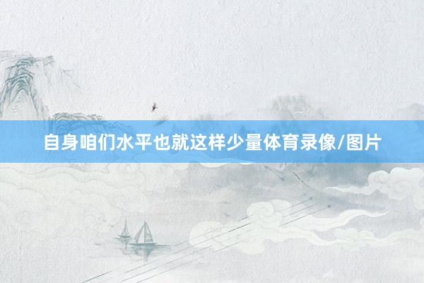 自身咱们水平也就这样少量体育录像/图片