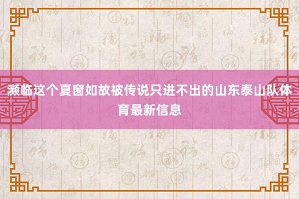 濒临这个夏窗如故被传说只进不出的山东泰山队体育最新信息