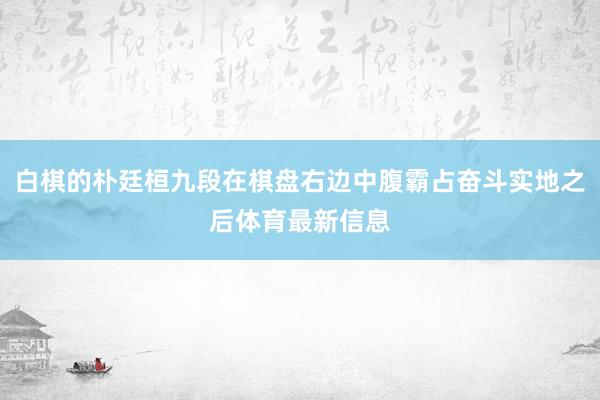白棋的朴廷桓九段在棋盘右边中腹霸占奋斗实地之后体育最新信息