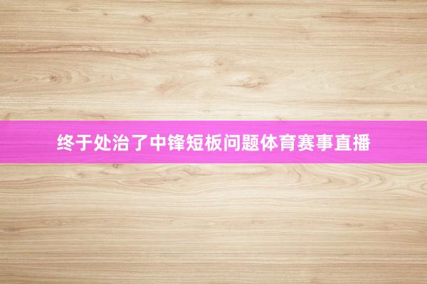 终于处治了中锋短板问题体育赛事直播