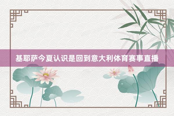 基耶萨今夏认识是回到意大利体育赛事直播