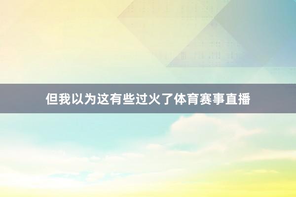 但我以为这有些过火了体育赛事直播