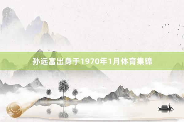 孙远富出身于1970年1月体育集锦