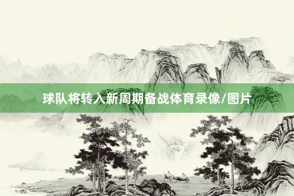 球队将转入新周期备战体育录像/图片