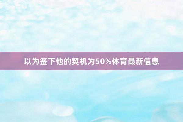 以为签下他的契机为50%体育最新信息