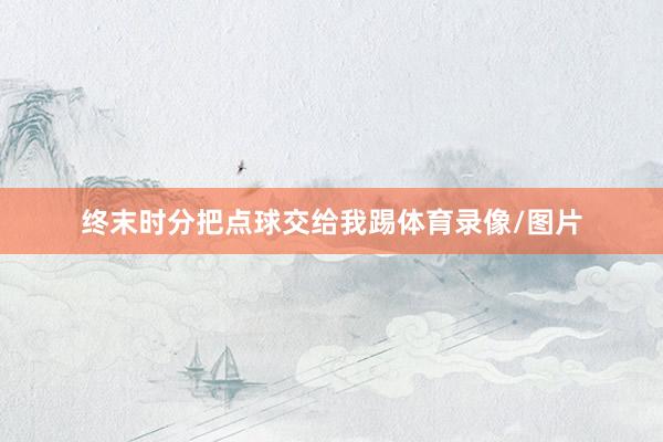 终末时分把点球交给我踢体育录像/图片