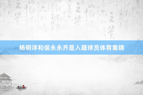 杨明洋和侯永永齐是入籍球员体育集锦