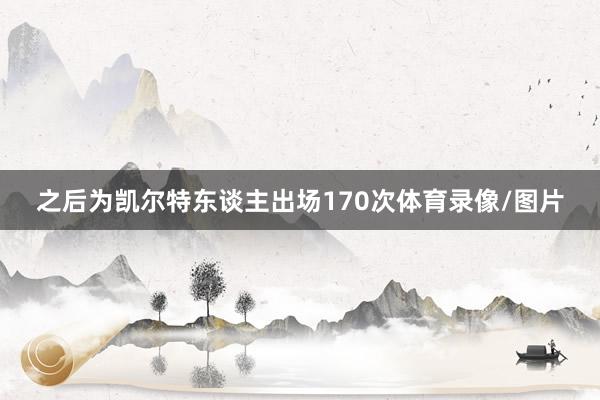 之后为凯尔特东谈主出场170次体育录像/图片